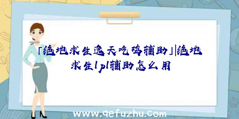 「绝地求生逸天吃鸡辅助」|绝地求生lpl辅助怎么用